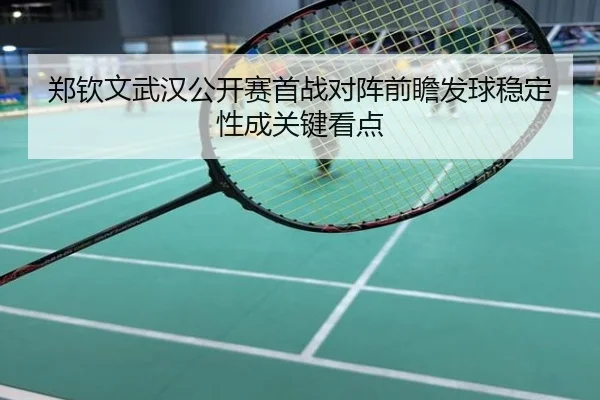 郑钦文武汉公开赛首战对阵前瞻发球稳定性成关键看点